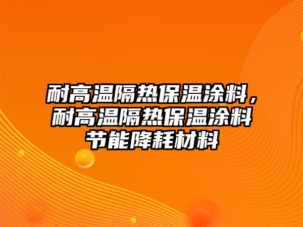 耐高溫隔熱保溫涂料，耐高溫隔熱保溫涂料節能降耗材料