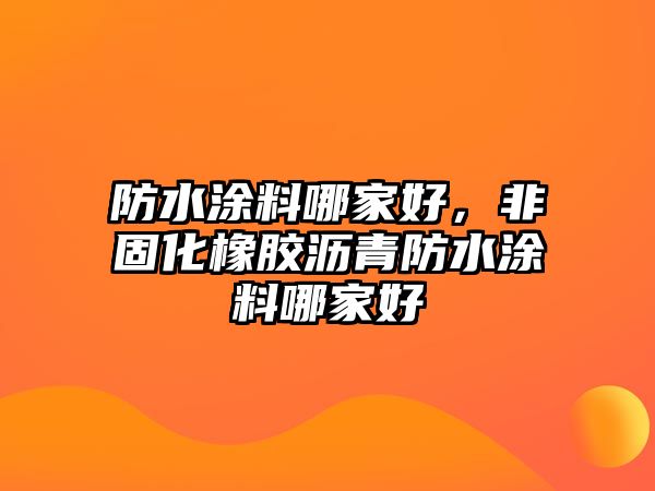 防水涂料哪家好，非固化橡膠瀝青防水涂料哪家好