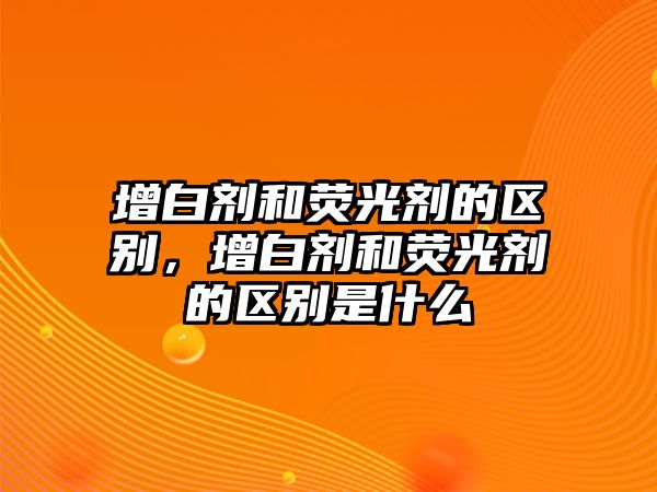 增白劑和熒光劑的區(qū)別，增白劑和熒光劑的區(qū)別是什么