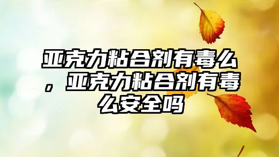 亞克力粘合劑有毒么，亞克力粘合劑有毒么安全嗎