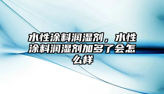 水性涂料潤濕劑，水性涂料潤濕劑加多了會(huì )怎么樣