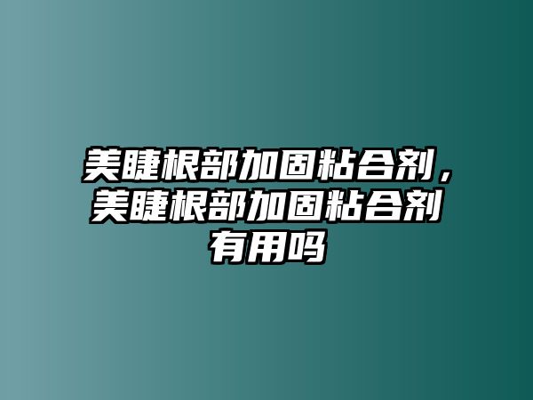 美睫根部加固粘合劑，美睫根部加固粘合劑有用嗎