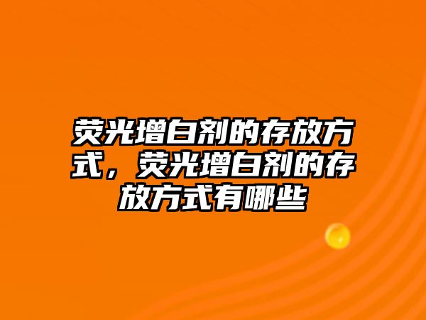 熒光增白劑的存放方式，熒光增白劑的存放方式有哪些