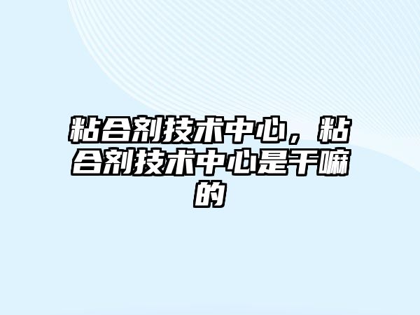 粘合劑技術(shù)中心，粘合劑技術(shù)中心是干嘛的