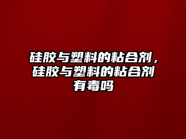 硅膠與塑料的粘合劑，硅膠與塑料的粘合劑有毒嗎