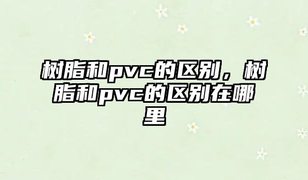 樹脂和pvc的區(qū)別，樹脂和pvc的區(qū)別在哪里