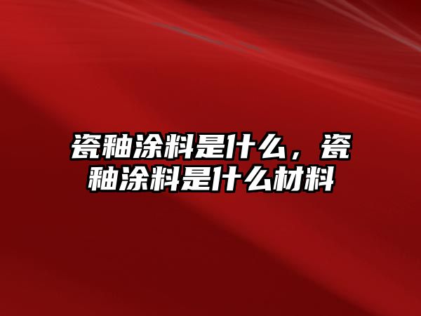 瓷釉涂料是什么，瓷釉涂料是什么材料