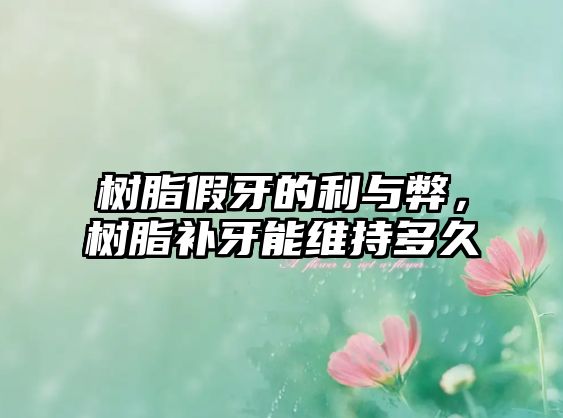 樹(shù)脂假牙的利與弊，樹(shù)脂補(bǔ)牙能維持多久