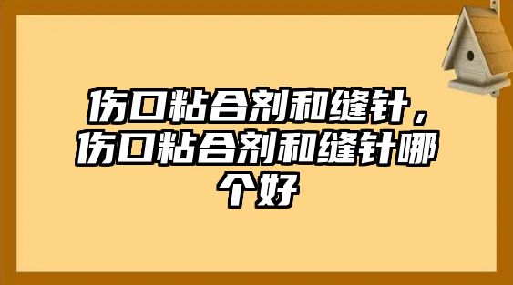 傷口粘合劑和縫針，傷口粘合劑和縫針哪個好