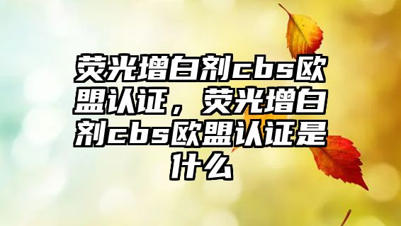 熒光增白劑cbs歐盟認證，熒光增白劑cbs歐盟認證是什么