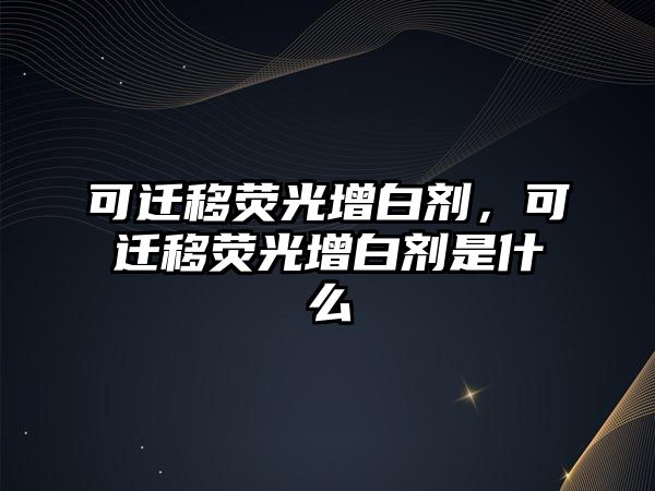 可遷移熒光增白劑，可遷移熒光增白劑是什么