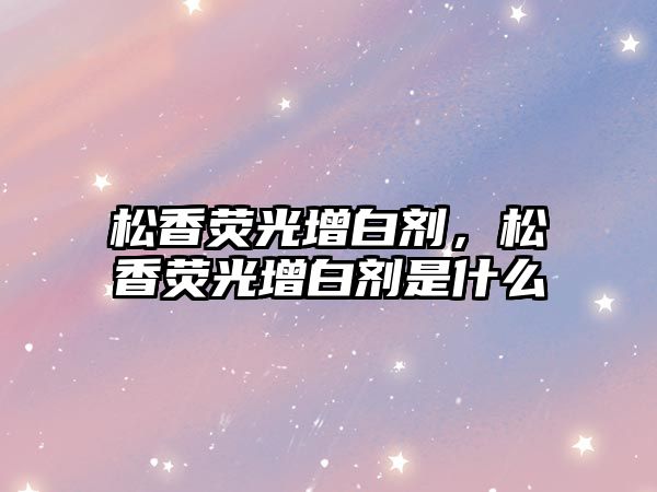 松香熒光增白劑，松香熒光增白劑是什么