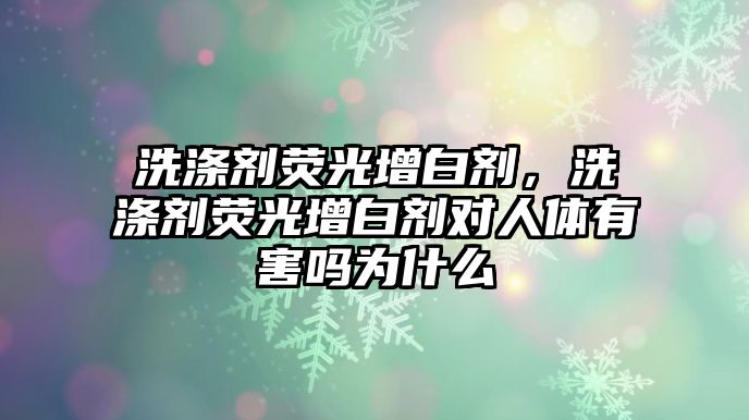 洗滌劑熒光增白劑，洗滌劑熒光增白劑對人體有害嗎為什么