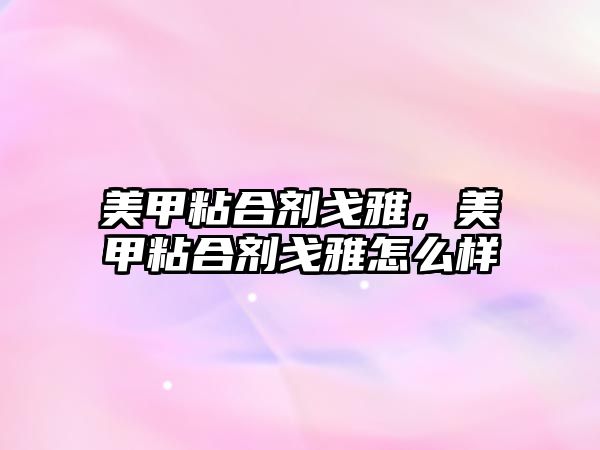 美甲粘合劑戈雅，美甲粘合劑戈雅怎么樣