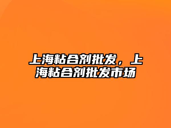 上海粘合劑批發(fā)，上海粘合劑批發(fā)市場