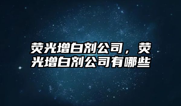 熒光增白劑公司，熒光增白劑公司有哪些