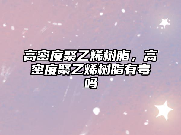 高密度聚乙烯樹(shù)脂，高密度聚乙烯樹(shù)脂有毒嗎