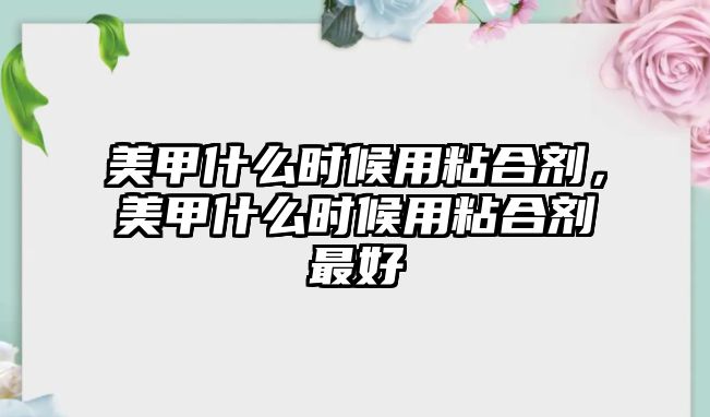 美甲什么時候用粘合劑，美甲什么時候用粘合劑最好