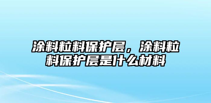 涂料粒料保護層，涂料粒料保護層是什么材料