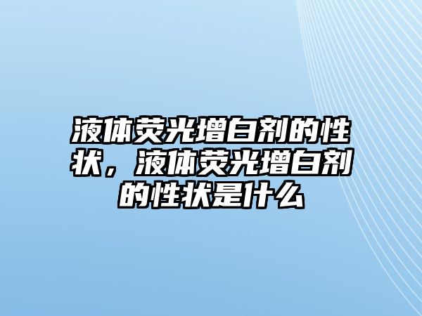 液體熒光增白劑的性狀，液體熒光增白劑的性狀是什么