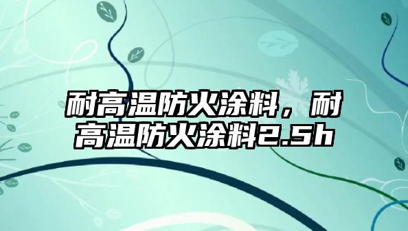 耐高溫防火涂料，耐高溫防火涂料2.5h