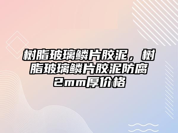 樹脂玻璃鱗片膠泥，樹脂玻璃鱗片膠泥防腐2mm厚價格