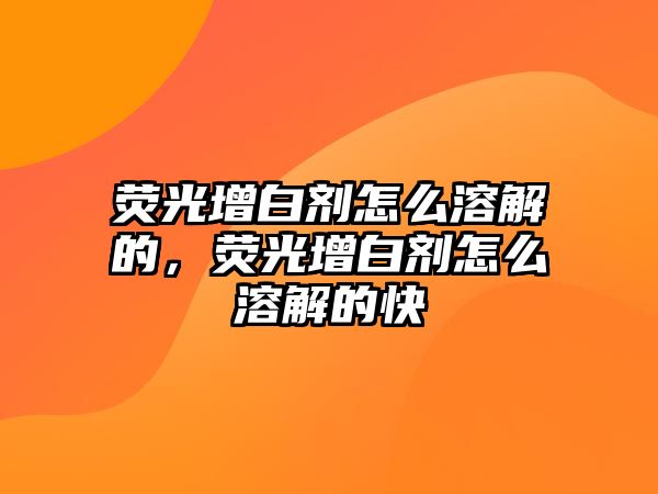 熒光增白劑怎么溶解的，熒光增白劑怎么溶解的快