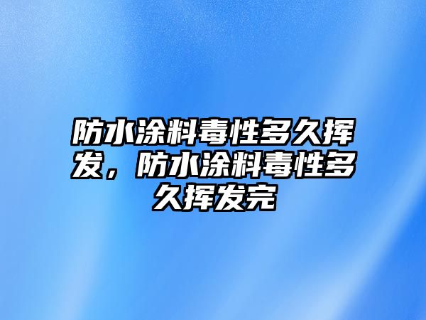 防水涂料毒性多久揮發(fā)，防水涂料毒性多久揮發(fā)完