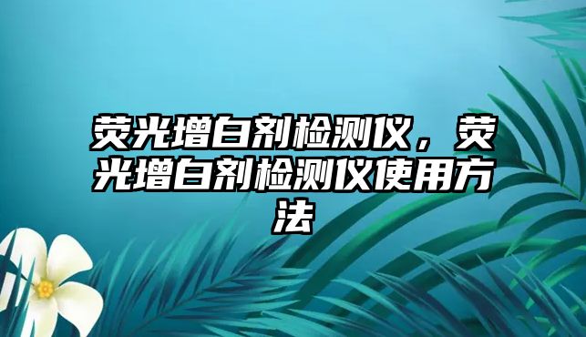 熒光增白劑檢測儀，熒光增白劑檢測儀使用方法