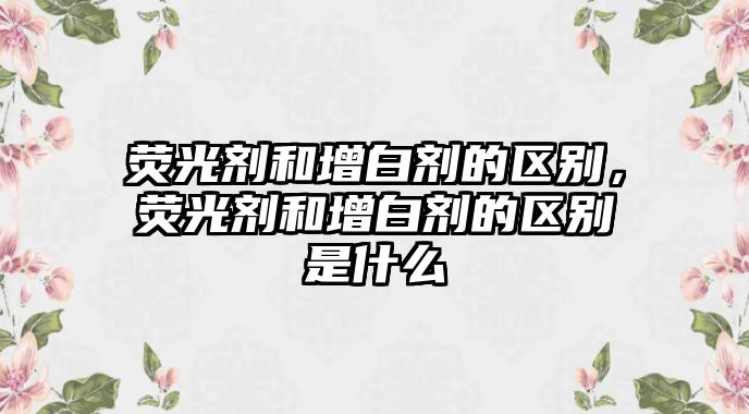 熒光劑和增白劑的區(qū)別，熒光劑和增白劑的區(qū)別是什么