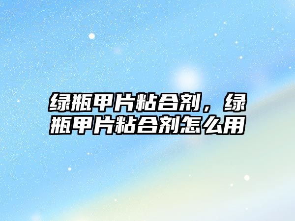 綠瓶甲片粘合劑，綠瓶甲片粘合劑怎么用