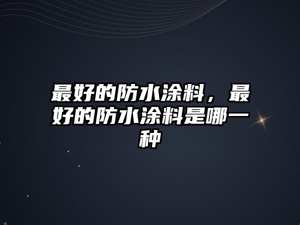 最好的防水涂料，最好的防水涂料是哪一種