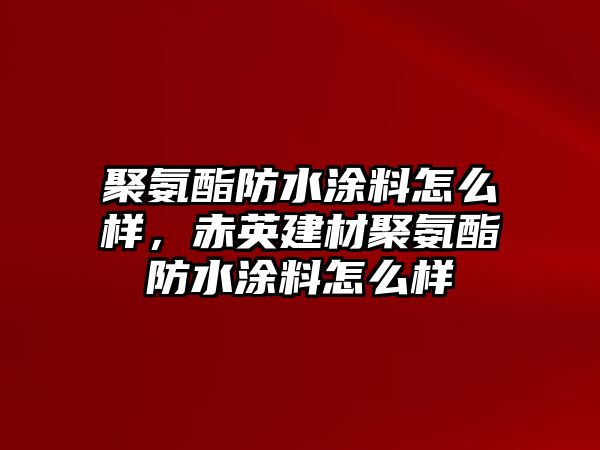 聚氨酯防水涂料怎么樣，赤英建材聚氨酯防水涂料怎么樣