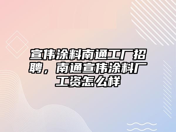 宣偉涂料南通工廠(chǎng)招聘，南通宣偉涂料廠(chǎng)工資怎么樣