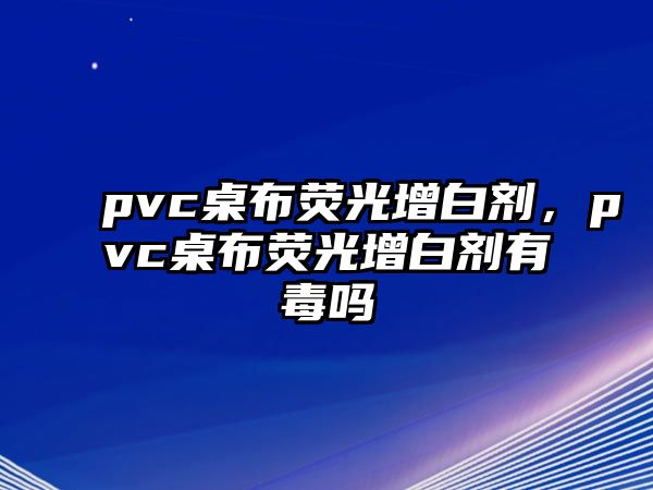 pvc桌布熒光增白劑，pvc桌布熒光增白劑有毒嗎