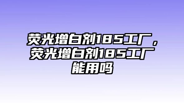 熒光增白劑185工廠，熒光增白劑185工廠能用嗎