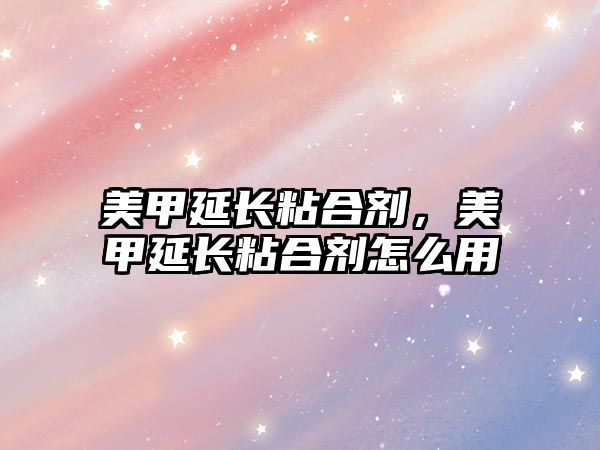 美甲延長粘合劑，美甲延長粘合劑怎么用