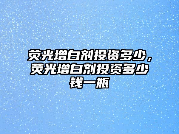 熒光增白劑投資多少，熒光增白劑投資多少錢一瓶