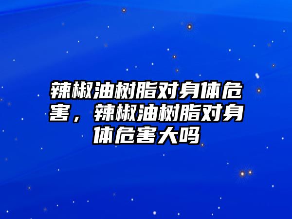 辣椒油樹脂對(duì)身體危害，辣椒油樹脂對(duì)身體危害大嗎