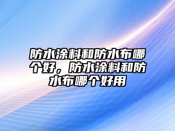 防水涂料和防水布哪個(gè)好，防水涂料和防水布哪個(gè)好用