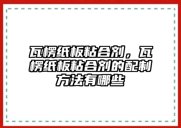 瓦楞紙板粘合劑，瓦楞紙板粘合劑的配制方法有哪些