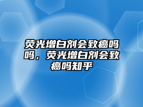 熒光增白劑會致癌嗎嗎，熒光增白劑會致癌嗎知乎