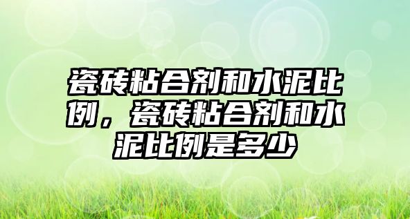 瓷磚粘合劑和水泥比例，瓷磚粘合劑和水泥比例是多少