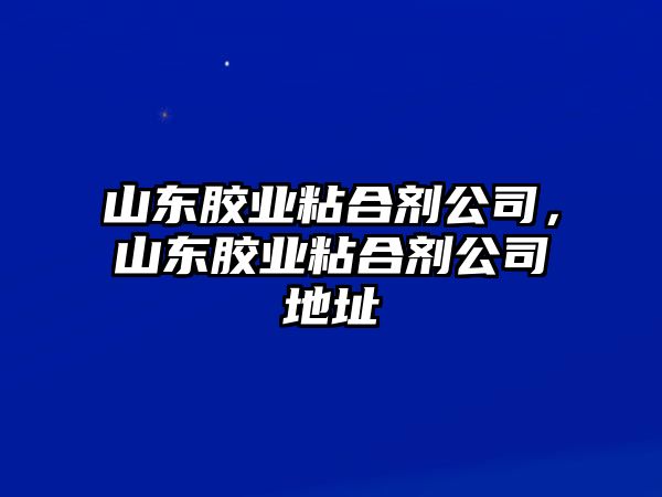 山東膠業(yè)粘合劑公司，山東膠業(yè)粘合劑公司地址