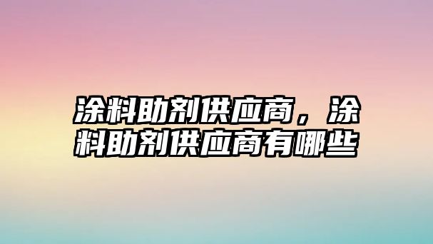 涂料助劑供應商，涂料助劑供應商有哪些