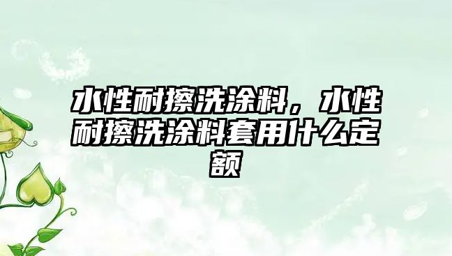 水性耐擦洗涂料，水性耐擦洗涂料套用什么定額