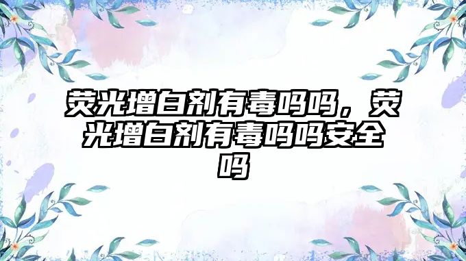 熒光增白劑有毒嗎嗎，熒光增白劑有毒嗎嗎安全嗎