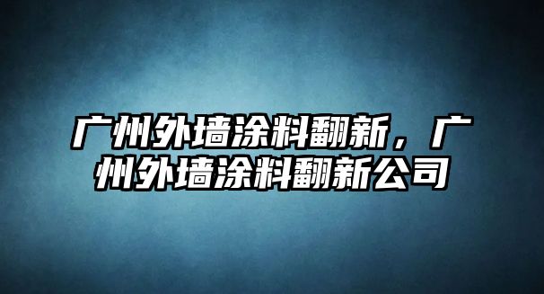 廣州外墻涂料翻新，廣州外墻涂料翻新公司