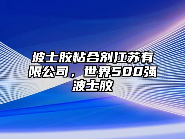 波士膠粘合劑江蘇有限公司，世界500強波士膠