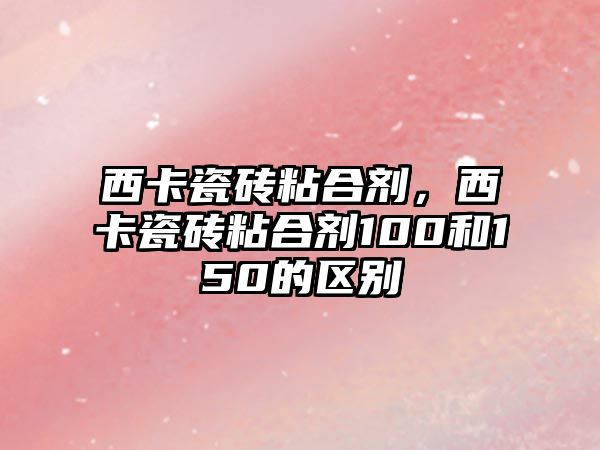 西卡瓷磚粘合劑，西卡瓷磚粘合劑100和150的區別